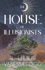 Book cover with art in the style of an oil painting, with a dark blue sky at the top and a half-moon image with light rays coming out of the right side. There is a building with swallowtail roof in the style of classical Chinese architecture. The words "The House of Illusionists" in white text at the top. "And Other Stories by Vanessa Fogg" is at the bottom. 