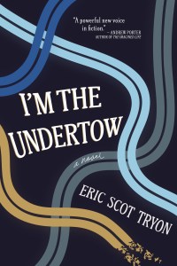 Book cover of the novel I'M THE UNDERTOW by Eric Scot Tryon. Cover is dark blue with four curvy tire mark lines throughout the cover (gray, gold and two lighter shades of blue). A blurb by Andrew Porter is in the top right: "A powerful new voice in fiction."
